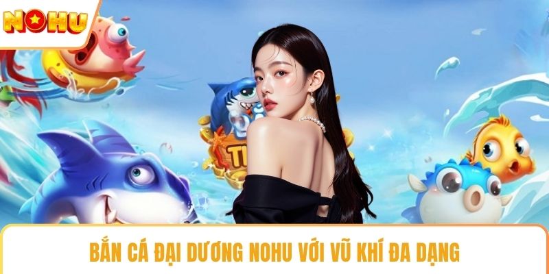 Bắn cá đại dương NOHU với vũ khí đa dạng