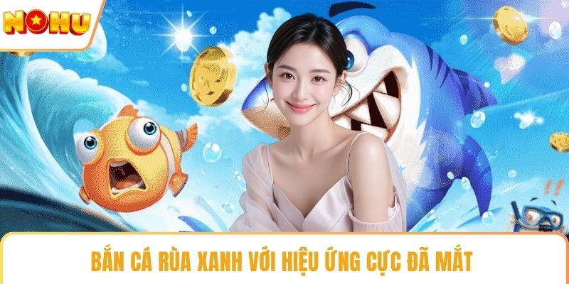 Bắn cá rùa xanh với hiệu ứng cực đã mắt 