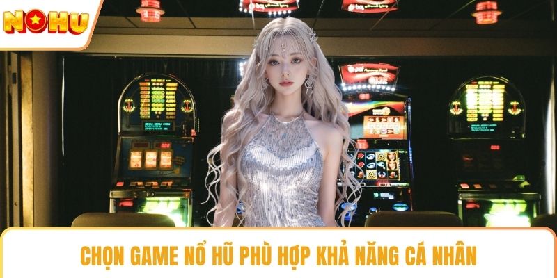 Chọn game nổ hũ phù hợp khả năng cá nhân