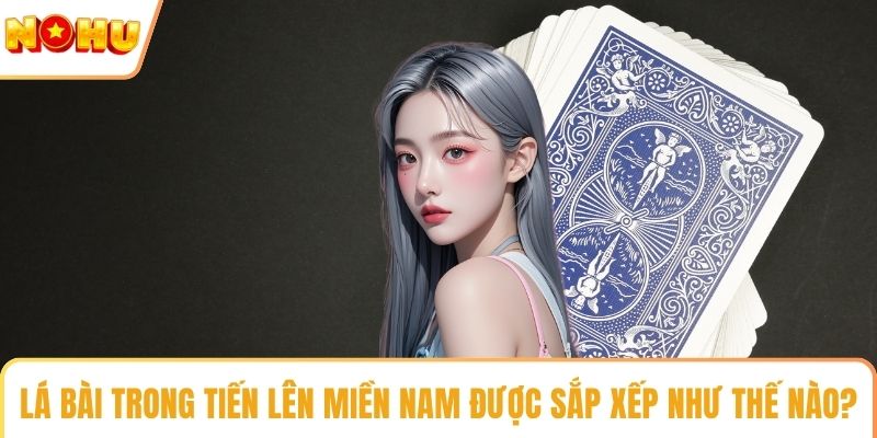 Lá bài trong tiến lên miền nam được sắp xếp như thế nào?