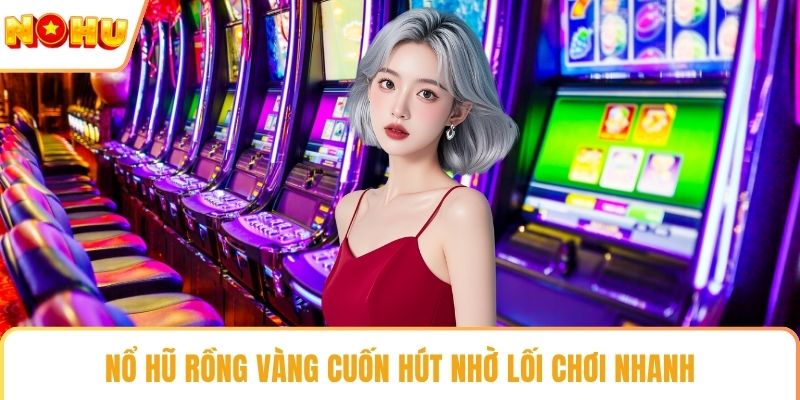 Nổ hũ Rồng Vàng cuốn hút nhờ lối chơi nhanh